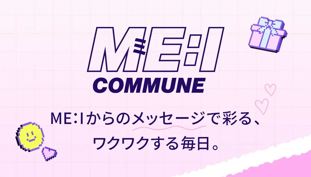 メンバーからのメッセージで彩る、ワクワクする毎日。ME:Iをより身近に感じられるコミュニケーションサービス　「ME:I COMMUNE」スタート 画像 1