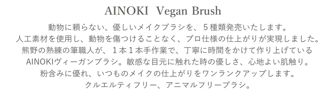 動物にも、人にも優しいメイクブラシがAINOKIから新登場。熊野の熟練の筆職人が、丁寧に手作業で作り上げるヴィーガンブラシ。いつものメイクの仕上がりをワンランクアップ！ 画像 2