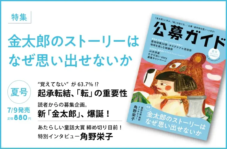 季刊公募ガイド2025年夏号　7月9日発売。特集は「金太郎のストーリーはなぜ思い出せないか」。角野栄子さんが童話の極意を語るスペシャルインタビューも！ 画像 2